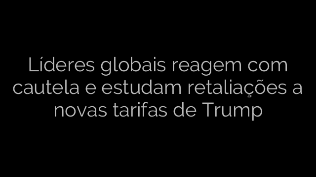 ​Líderes globais reagem com cautela e estudam retaliações a novas tarifas de Trump 